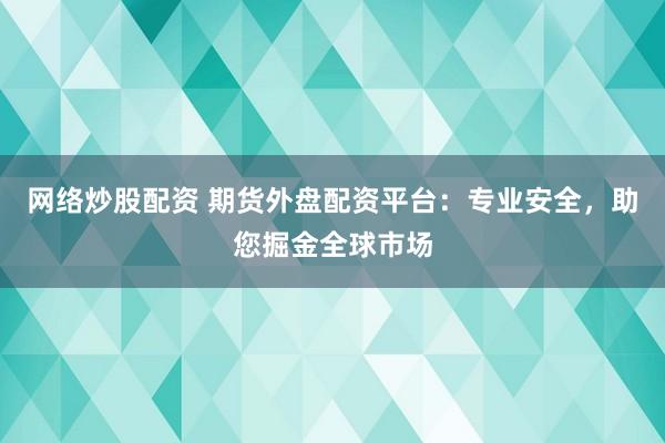 网络炒股配资 期货外盘配资平台：专业安全，助您掘金全球市场