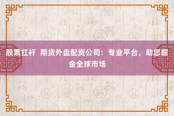 股票扛杆  期货外盘配资公司：专业平台，助您掘金全球市场