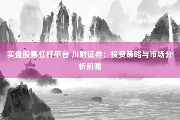 实盘股票杠杆平台 川财证券：投资策略与市场分析前瞻