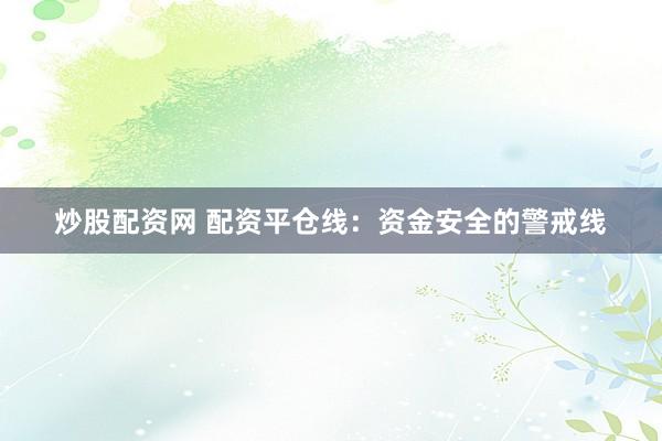 炒股配资网 配资平仓线：资金安全的警戒线