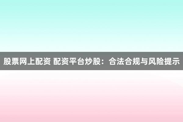 股票网上配资 配资平台炒股：合法合规与风险提示