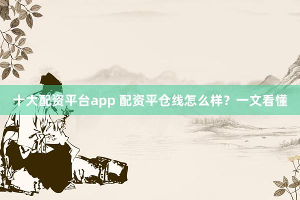 十大配资平台app 配资平仓线怎么样？一文看懂