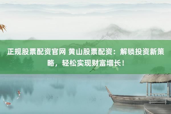 正规股票配资官网 黄山股票配资：解锁投资新策略，轻松实现财富增长！