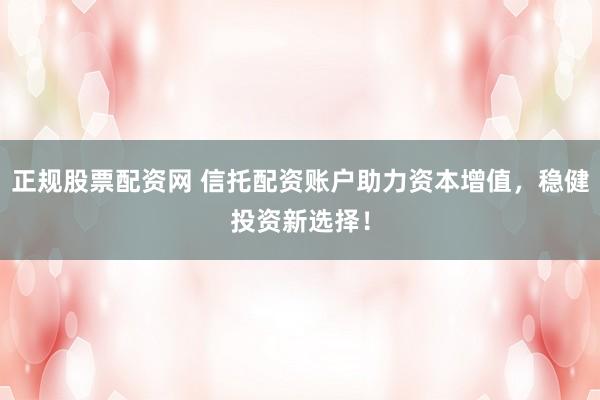 正规股票配资网 信托配资账户助力资本增值，稳健投资新选择！