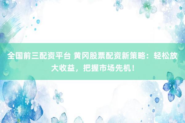 全国前三配资平台 黄冈股票配资新策略：轻松放大收益，把握市场先机！