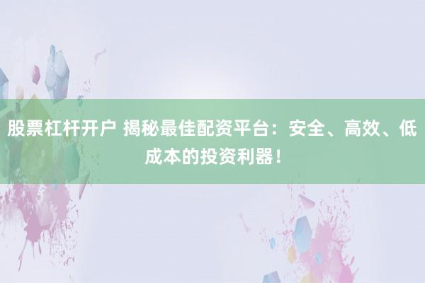股票杠杆开户 揭秘最佳配资平台：安全、高效、低成本的投资利器！