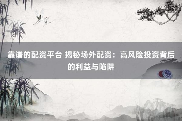 靠谱的配资平台 揭秘场外配资：高风险投资背后的利益与陷阱