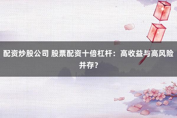 配资炒股公司 股票配资十倍杠杆：高收益与高风险并存？