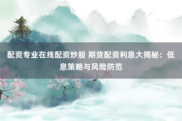 配资专业在线配资炒股 期货配资利息大揭秘：低息策略与风险防范