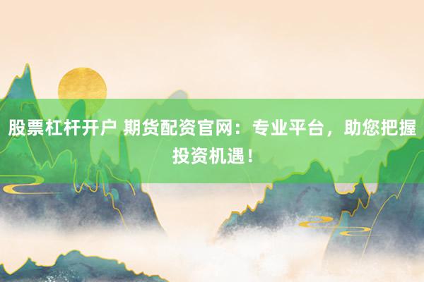 股票杠杆开户 期货配资官网：专业平台，助您把握投资机遇！