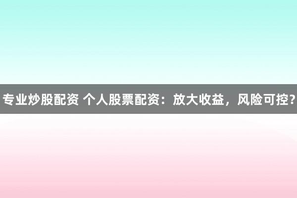 专业炒股配资 个人股票配资：放大收益，风险可控？