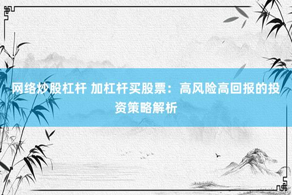 网络炒股杠杆 加杠杆买股票：高风险高回报的投资策略解析