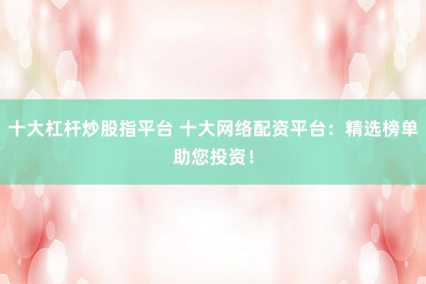 十大杠杆炒股指平台 十大网络配资平台：精选榜单助您投资！