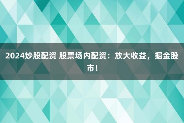 2024炒股配资 股票场内配资：放大收益，掘金股市！