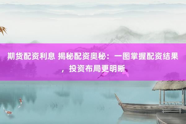 期货配资利息 揭秘配资奥秘：一图掌握配资结果，投资布局更明晰