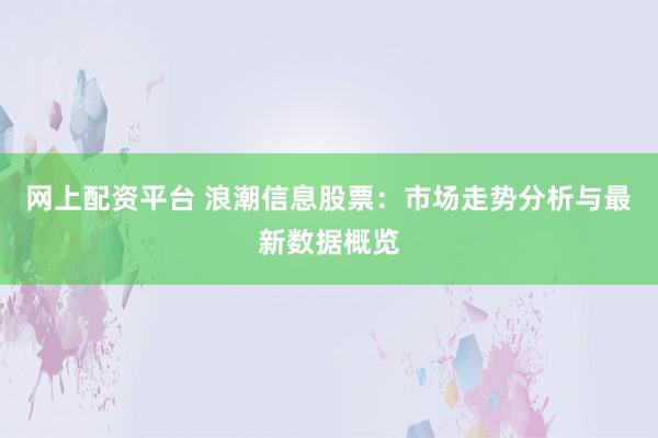 网上配资平台 浪潮信息股票：市场走势分析与最新数据概览