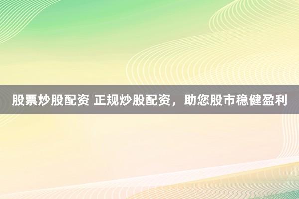 股票炒股配资 正规炒股配资，助您股市稳健盈利