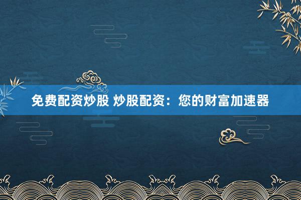 免费配资炒股 炒股配资：您的财富加速器