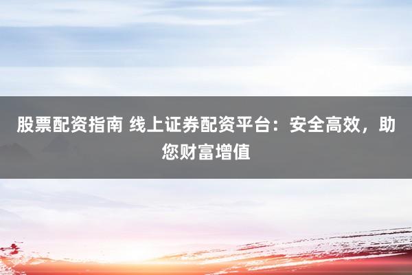 股票配资指南 线上证券配资平台：安全高效，助您财富增值