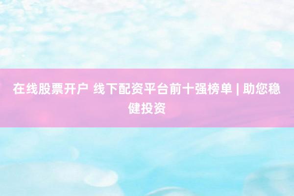 在线股票开户 线下配资平台前十强榜单 | 助您稳健投资