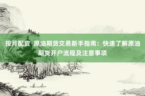 按月配资  原油期货交易新手指南：快速了解原油期货开户流程及注意事项