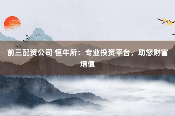 前三配资公司 恒牛所：专业投资平台，助您财富增值