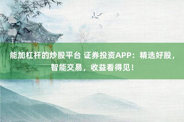 能加杠杆的炒股平台 证券投资APP：精选好股，智能交易，收益看得见！