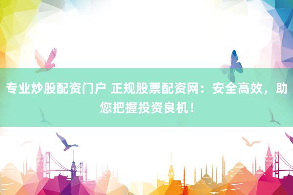 专业炒股配资门户 正规股票配资网：安全高效，助您把握投资良机！