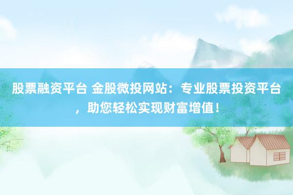 股票融资平台 金股微投网站：专业股票投资平台，助您轻松实现财富增值！