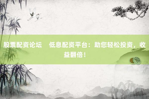 股票配资论坛    低息配资平台：助您轻松投资，收益翻倍！