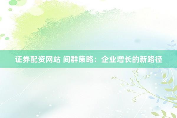 证券配资网站 间群策略：企业增长的新路径