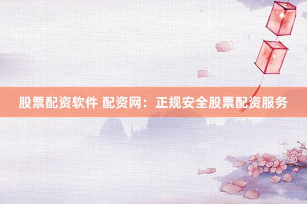 股票配资软件 配资网：正规安全股票配资服务