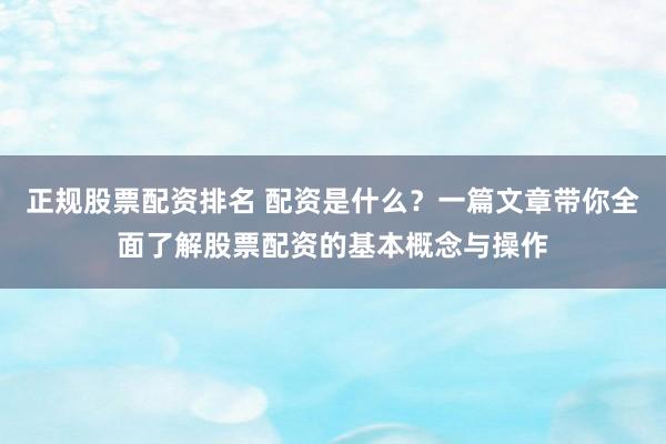 正规股票配资排名 配资是什么？一篇文章带你全面了解股票配资的基本概念与操作