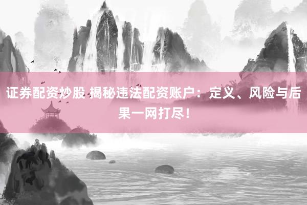 证券配资炒股 揭秘违法配资账户：定义、风险与后果一网打尽！