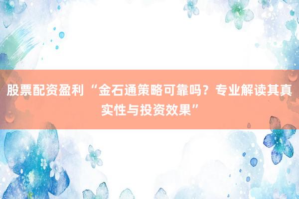股票配资盈利 “金石通策略可靠吗？专业解读其真实性与投资效果”