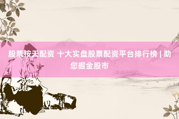 股票按天配资 十大实盘股票配资平台排行榜 | 助您掘金股市
