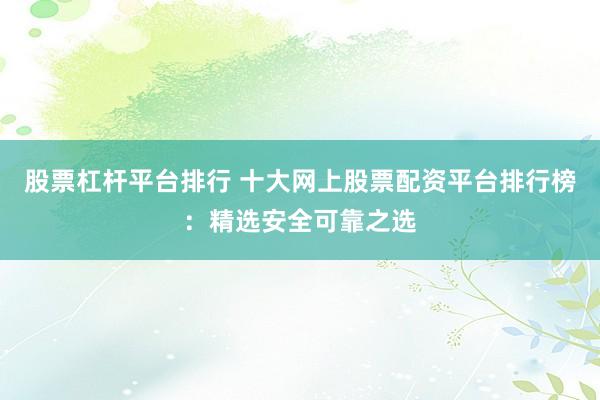 股票杠杆平台排行 十大网上股票配资平台排行榜：精选安全可靠之选