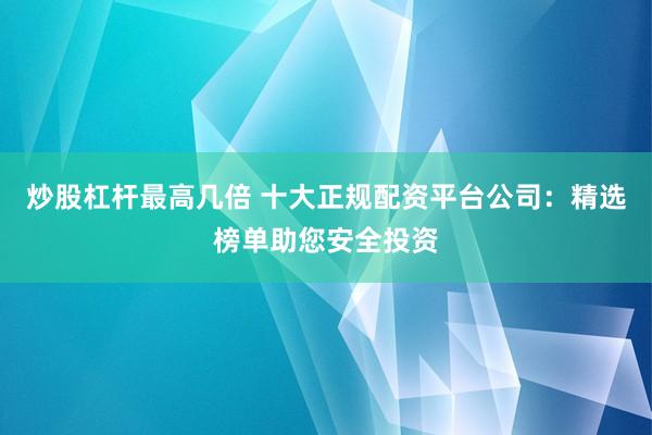 炒股杠杆最高几倍 十大正规配资平台公司：精选榜单助您安全投资