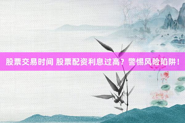 股票交易时间 股票配资利息过高？警惕风险陷阱！