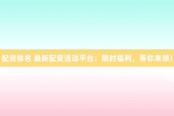 配资排名 最新配资活动平台：限时福利，等你来领！