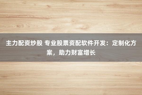 主力配资炒股 专业股票资配软件开发：定制化方案，助力财富增长