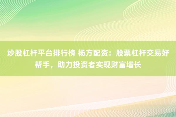 炒股杠杆平台排行榜 杨方配资：股票杠杆交易好帮手，助力投资者实现财富增长