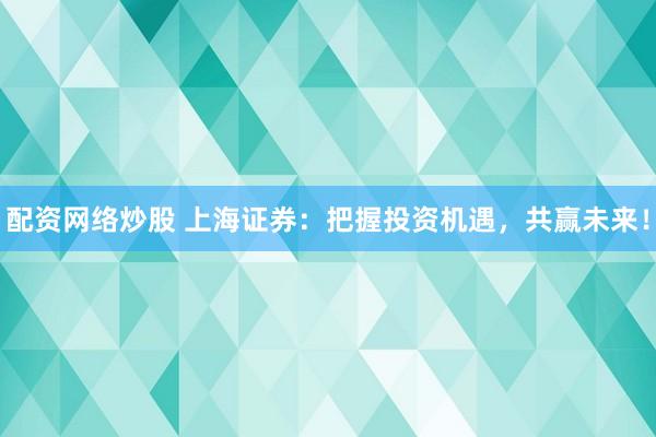 配资网络炒股 上海证券：把握投资机遇，共赢未来！