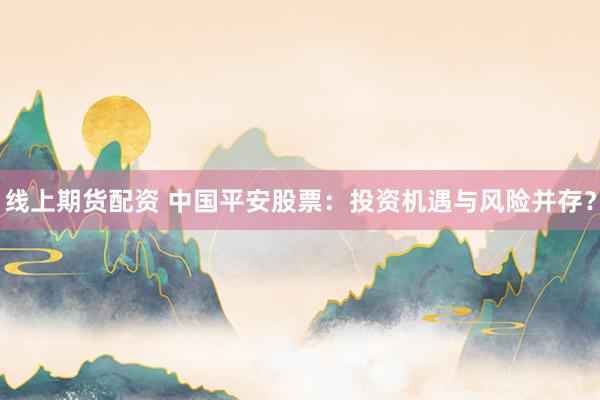 线上期货配资 中国平安股票：投资机遇与风险并存？