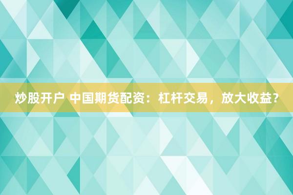 炒股开户 中国期货配资：杠杆交易，放大收益？