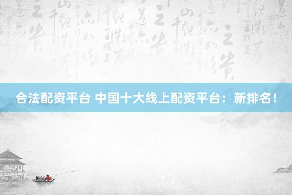 合法配资平台 中国十大线上配资平台：新排名！