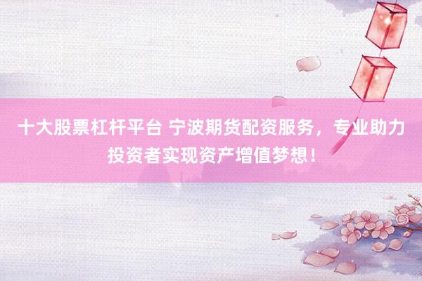 十大股票杠杆平台 宁波期货配资服务，专业助力投资者实现资产增值梦想！