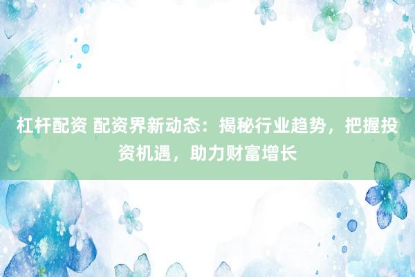 杠杆配资 配资界新动态：揭秘行业趋势，把握投资机遇，助力财富增长