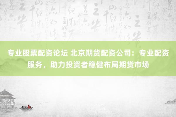 专业股票配资论坛 北京期货配资公司：专业配资服务，助力投资者稳健布局期货市场