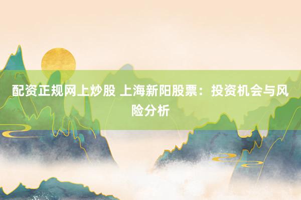 配资正规网上炒股 上海新阳股票：投资机会与风险分析